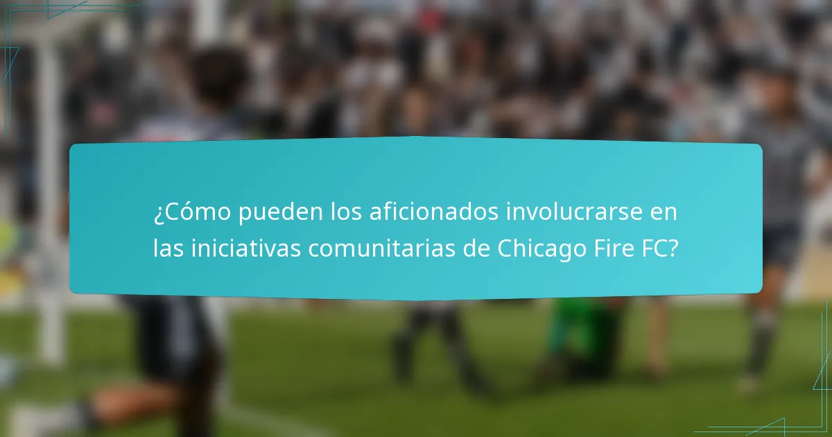¿Cómo pueden los aficionados involucrarse en las iniciativas comunitarias de Chicago Fire FC?