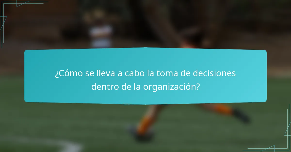 ¿Cómo se lleva a cabo la toma de decisiones dentro de la organización?