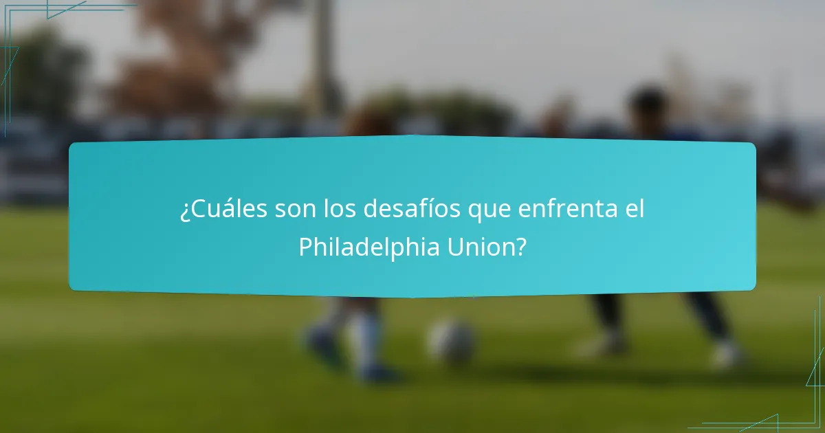 ¿Cuáles son los desafíos que enfrenta el Philadelphia Union?