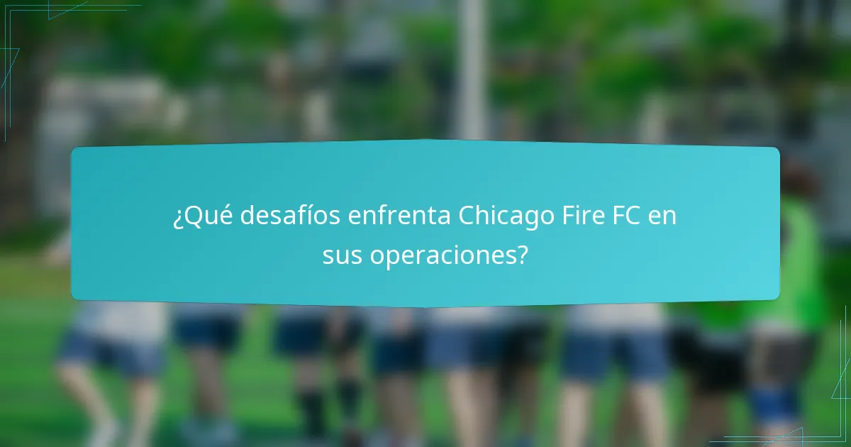 ¿Qué desafíos enfrenta Chicago Fire FC en sus operaciones?