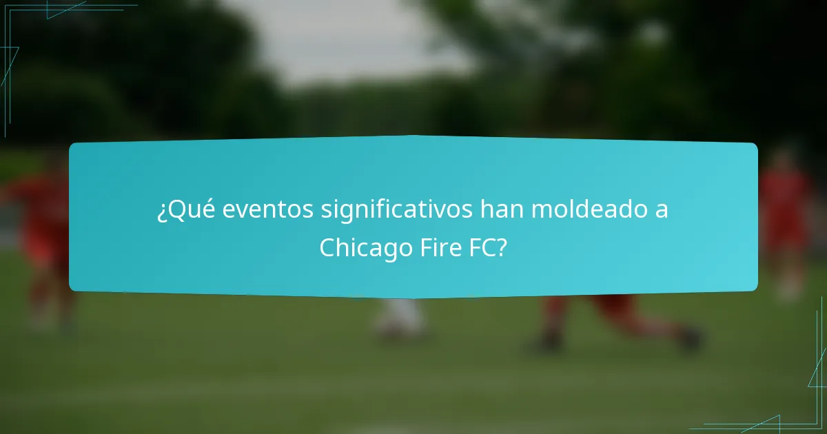 ¿Qué eventos significativos han moldeado a Chicago Fire FC?