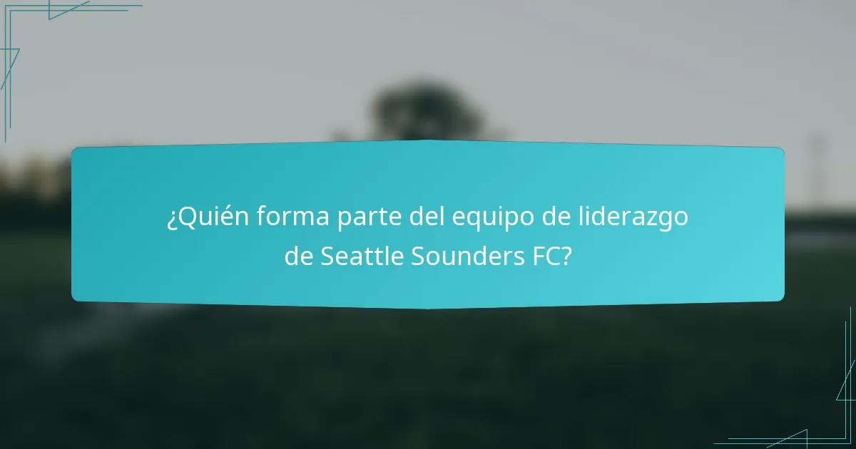 ¿Quién forma parte del equipo de liderazgo de Seattle Sounders FC?