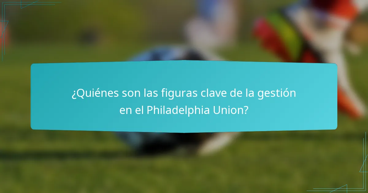 ¿Quiénes son las figuras clave de la gestión en el Philadelphia Union?